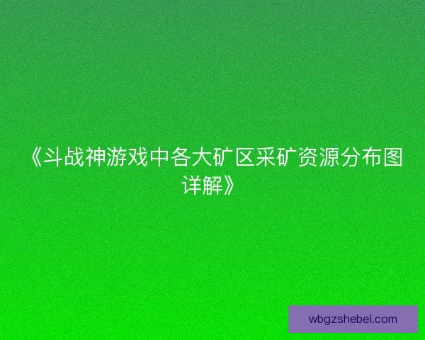 《斗战神游戏中各大矿区采矿资源分布图详解》