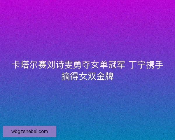 卡塔尔赛刘诗雯勇夺女单冠军 丁宁携手摘得女双金牌