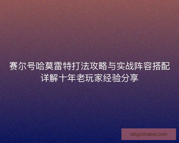 赛尔号哈莫雷特打法攻略与实战阵容搭配详解十年老玩家经验分享 赛尔号哈莫雷特打法攻略与实战阵容搭配详解十年老玩家经验分享