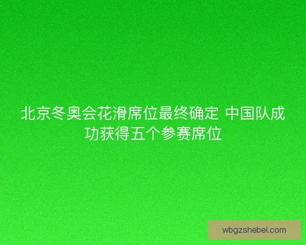北京冬奥会花滑席位最终确定 中国队成功获得五个参赛席位