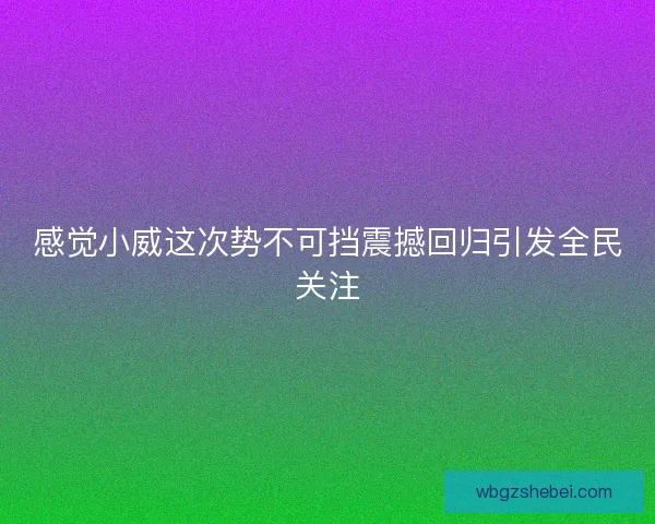 感觉小威这次势不可挡震撼回归引发全民关注