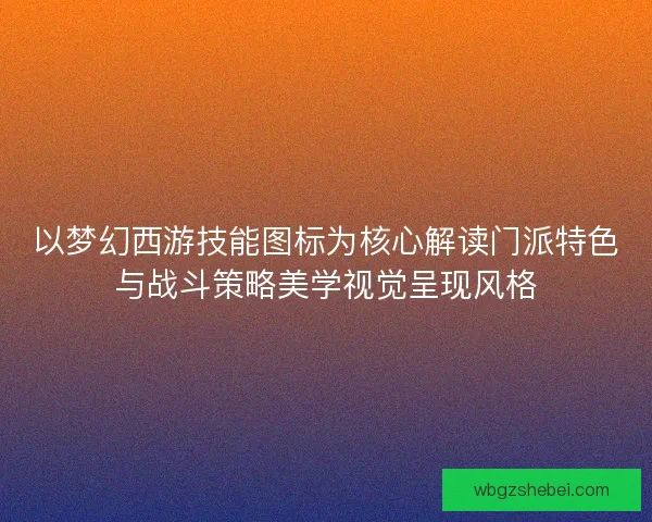 以梦幻西游技能图标为核心解读门派特色与战斗策略美学视觉呈现风格 以梦幻西游技能图标为核心解读门派特色与战斗策略美学视觉呈现风格