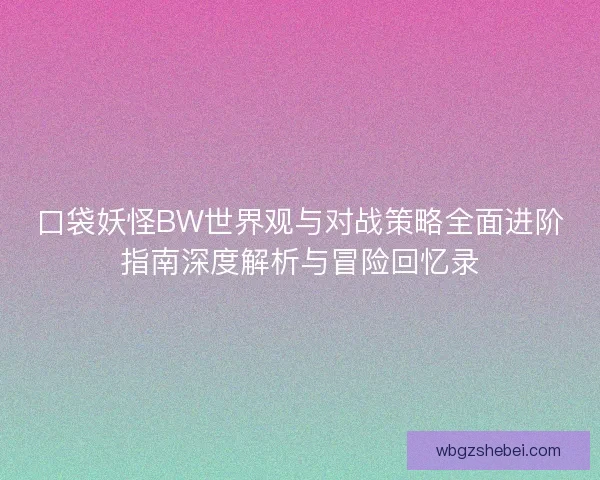 口袋妖怪BW世界观与对战策略全面进阶指南深度解析与冒险回忆录 口袋妖怪BW世界观与对战策略全面进阶指南深度解析与冒险回忆录