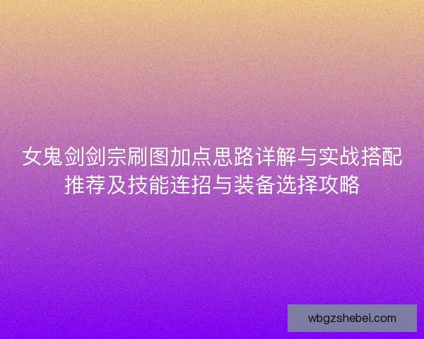 女鬼剑剑宗刷图加点思路详解与实战搭配推荐及技能连招与装备选择攻略