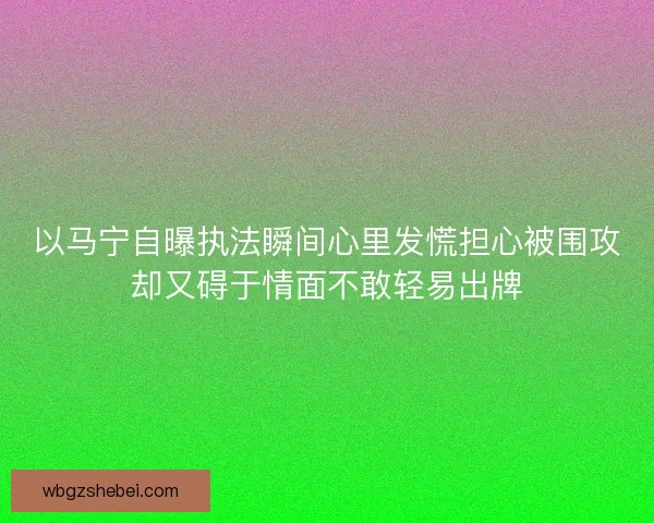 以马宁自曝执法瞬间心里发慌担心被围攻却又碍于情面不敢轻易出牌