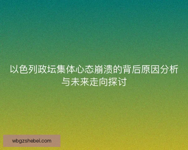 以色列政坛集体心态崩溃的背后原因分析与未来走向探讨