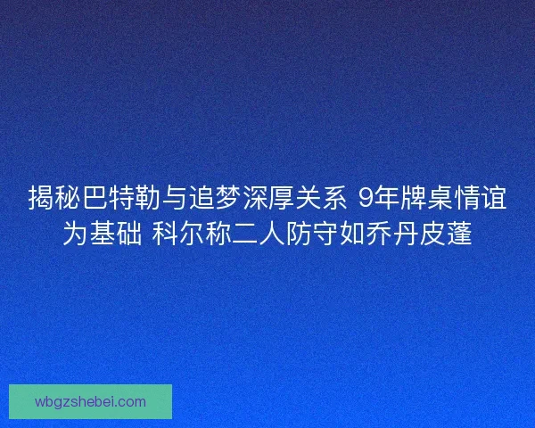 揭秘巴特勒与追梦深厚关系 9年牌桌情谊为基础 科尔称二人防守如乔丹皮蓬