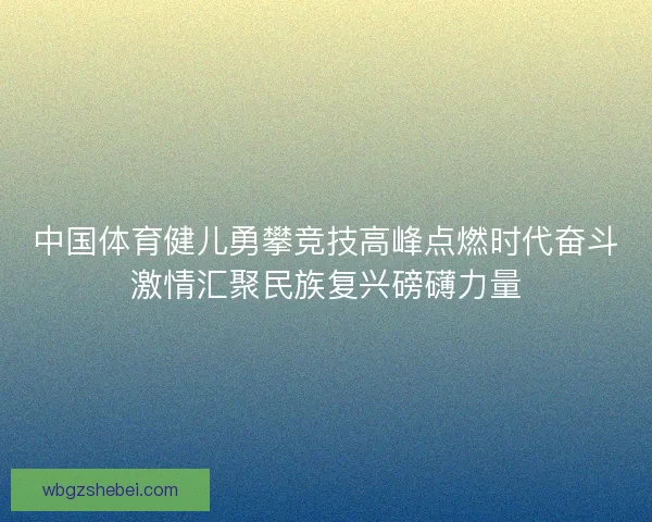 中国体育健儿勇攀竞技高峰点燃时代奋斗激情汇聚民族复兴磅礴力量 中国体育健儿勇攀竞技高峰点燃时代奋斗激情汇聚民族复兴磅礴力量