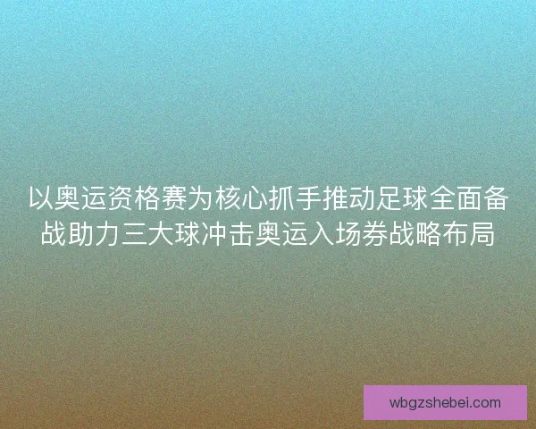以奥运资格赛为核心抓手推动足球全面备战助力三大球冲击奥运入场券战略布局 以奥运资格赛为核心抓手推动足球全面备战助力三大球冲击奥运入场券战略布局