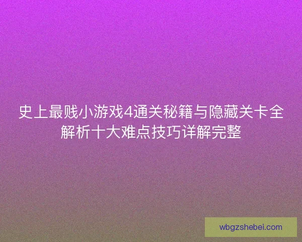 史上最贱小游戏4通关秘籍与隐藏关卡全解析十大难点技巧详解完整