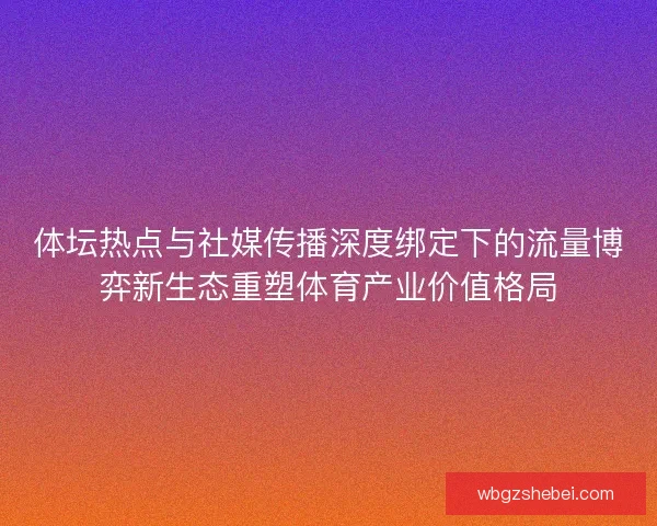 体坛热点与社媒传播深度绑定下的流量博弈新生态重塑体育产业价值格局