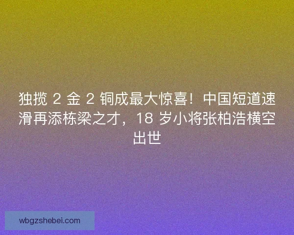 独揽 2 金 2 铜成最大惊喜！中国短道速滑再添栋梁之才，18 岁小将张柏浩横空出世
